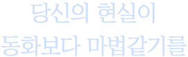 당신의 현실이 동화보다 마법같기를